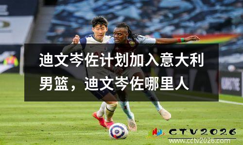 迪文岑佐计划加入意大利男篮，迪文岑佐哪里人