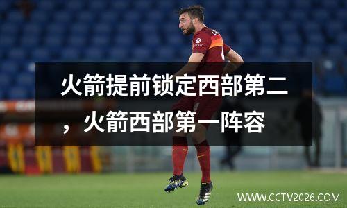 火箭提前锁定西部第二，火箭西部第一阵容