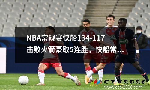 NBA常规赛快船134-117击败火箭豪取5连胜，快船常规赛最佳战绩