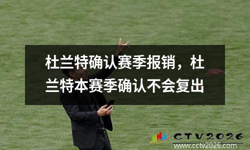 杜兰特确认赛季报销，杜兰特本赛季确认不会复出