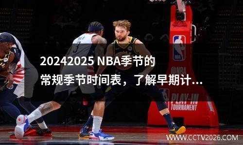 20242025 NBA季节的常规季节时间表，了解早期计划，并让人放心