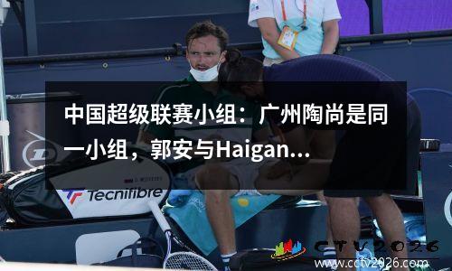 中国超级联赛小组：广州陶尚是同一小组，郭安与Haigang Shenhua是同一组，于4月20日开放