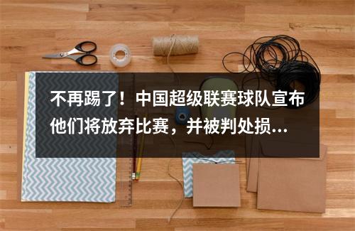 不再踢了！中国超级联赛球队宣布他们将放弃比赛，并被判处损失03，原因被揭示了
