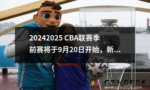 20242025 CBA联赛季前赛将于9月20日开始，新赛季将分为4组。