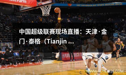 中国超级联赛现场直播：天津·金门·泰格（Tianjin Jinmen Tiger）vs上海申豪（中国）（中国）全部高清观看