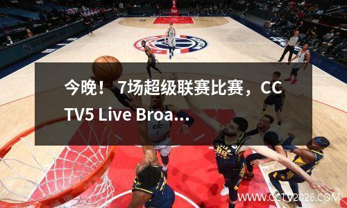 今晚！ 7场超级联赛比赛，CCTV5 Live Broadcast Manchester City与新晋升的团队，曼联+阿森纳踢球