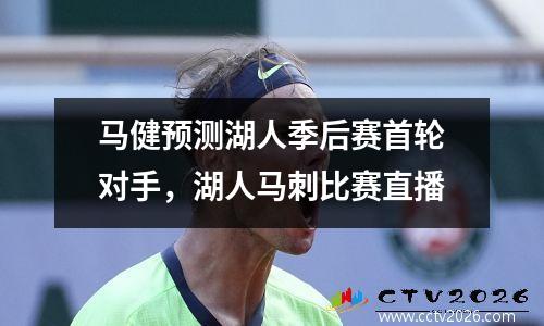 马健预测湖人季后赛首轮对手，湖人马刺比赛直播