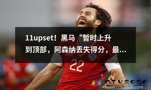 11upset！黑马“暂时上升到顶部，阿森纳丢失得分，最新的英超联赛排名发布了