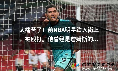 太痛苦了！前NBA明星跌入街上，被殴打。他曾经是詹姆斯的“朋友”的男主角