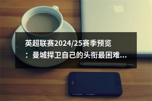 英超联赛2024/25赛季预览：曼城捍卫自己的头衔最困难的赛季？