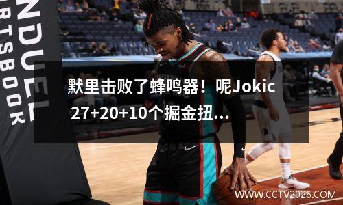 默里击败了蜂鸣器！呢Jokic 27+20+10个掘金扭转了第20湖人！