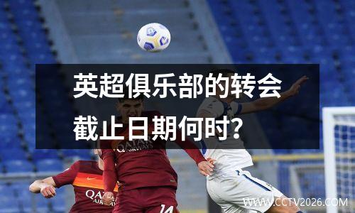 英超俱乐部的转会截止日期何时？