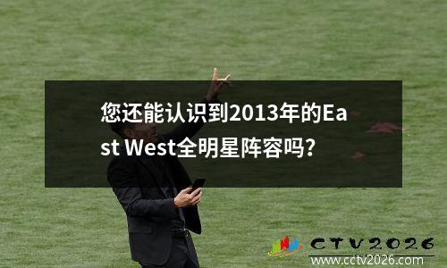 您还能认识到2013年的East West全明星阵容吗？