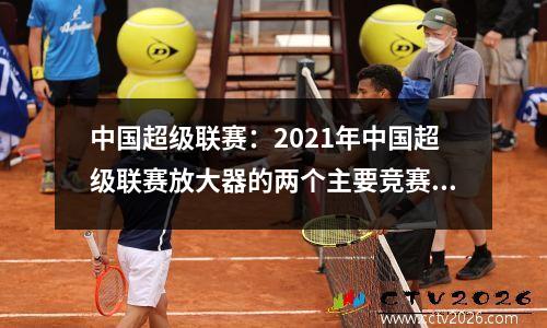 中国超级联赛：2021年中国超级联赛放大器的两个主要竞赛领域的介绍；竞争系统列表