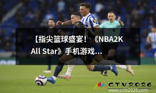 【指尖篮球盛宴！《NBA2K All Star》手机游戏点燃手机终端]