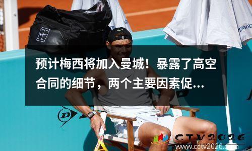 预计梅西将加入曼城！暴露了高空合同的细节，两个主要因素促使足球王的国王