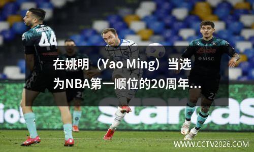 在姚明（Yao Ming）当选为NBA第一顺位的20周年纪念日，您对Yao还有什么回忆？