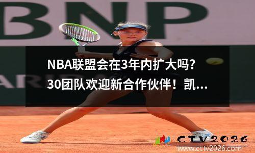 NBA联盟会在3年内扩大吗？ 30团队欢迎新合作伙伴！凯尔特人影响计划进步