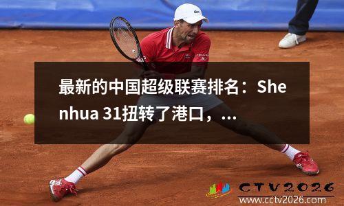 最新的中国超级联赛排名：Shenhua 31扭转了港口，并保持第二，Taishan击败了Chengdu 30，排名第五！