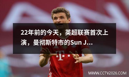 22年前的今天，英超联赛首次上演，曼彻斯特市的Sun Jihai PK Li Tie 31埃弗顿