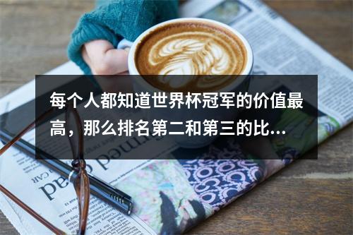 每个人都知道世界杯冠军的价值最高，那么排名第二和第三的比赛是什么？
