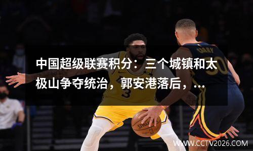 中国超级联赛积分：三个城镇和太极山争夺统治，郭安港落后，坎格胡领先降级区1分