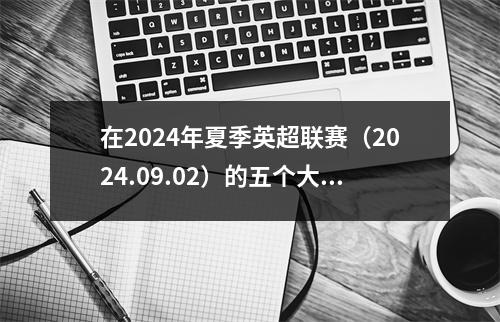 在2024年夏季英超联赛（2024.09.02）的五个大联盟的重要转会记录（2024.09.02）