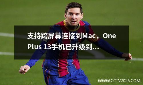 支持跨屏幕连接到Mac，OnePlus 13手机已升级到Coloros 15.0.0.801