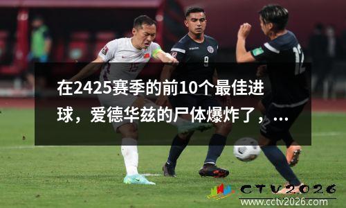 在2425赛季的前10个最佳进球，爱德华兹的尸体爆炸了，莫兰特的腰王当之无愧