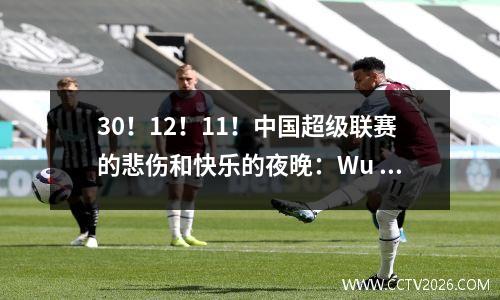 30！12！11！中国超级联赛的悲伤和快乐的夜晚：Wu Lei无法拯救他的主人，Xie Hui是狂欢节，郑Zhi绝望