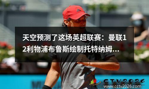 天空预测了这场英超联赛：曼联12利物浦布鲁斯绘制托特纳姆热刺曼彻斯特枪手获胜