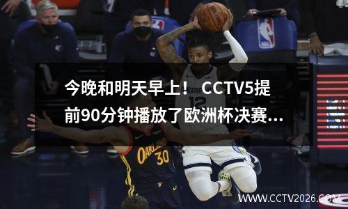 今晚和明天早上！ CCTV5提前90分钟播放了欧洲杯决赛，英格兰男子足球队在西班牙竞争