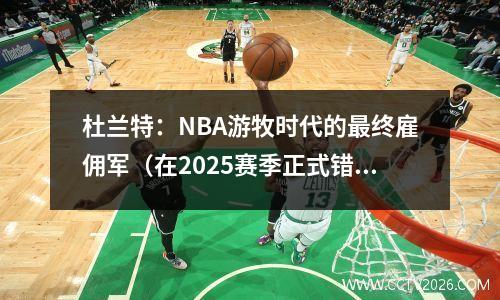 杜兰特：NBA游牧时代的最终雇佣军（在2025赛季正式错过了季后赛）