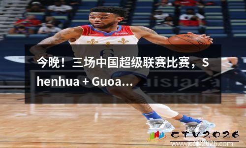 今晚！三场中国超级联赛比赛，Shenhua + Guoan + Taishan将打球，让位于中国乒乓球队