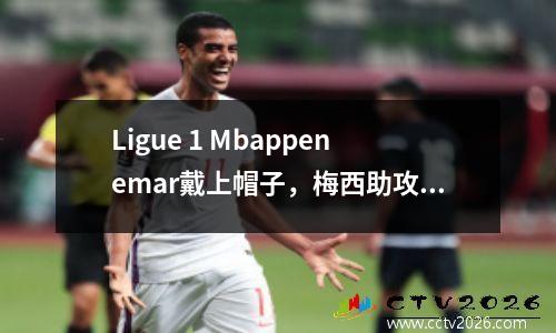 Ligue 1 Mbappenemar戴上帽子，梅西助攻3，巴黎击败Clermont 61，领先15分