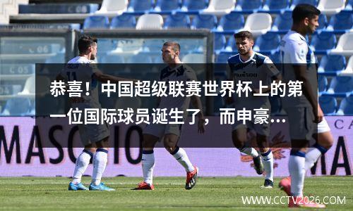 恭喜！中国超级联赛世界杯上的第一位国际球员诞生了，而申豪获得了21万美元的补贴
