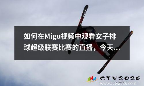 如何在Migu视频中观看女子排球超级联赛比赛的直播，今天的时间表