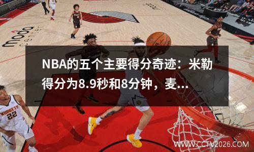 NBA的五个主要得分奇迹：米勒得分为8.9秒和8分钟，麦格雷迪在史诗般的奇迹中得分35秒和13分钟