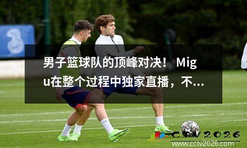 男子篮球队的顶峰对决！ Migu在整个过程中独家直播，不容错过！
