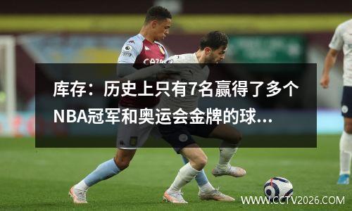 库存：历史上只有7名赢得了多个NBA冠军和奥运会金牌的球员