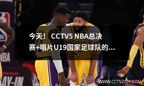 今天！ CCTV5 NBA总决赛+唱片U19国家足球队的直播，多个平台转移到世界女子排球联赛