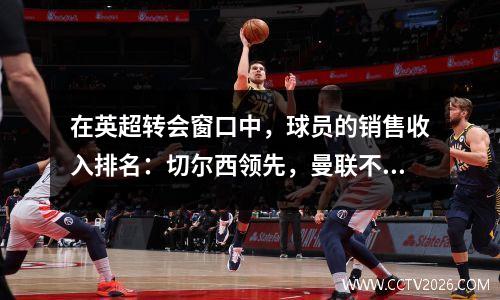 在英超转会窗口中，球员的销售收入排名：切尔西领先，曼联不幸失败
