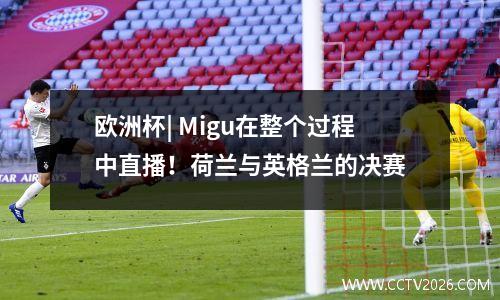 欧洲杯| Migu在整个过程中直播！荷兰与英格兰的决赛