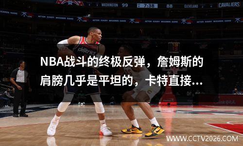 NBA战斗的终极反弹，詹姆斯的肩膀几乎是平坦的，卡特直接跳入法国中心