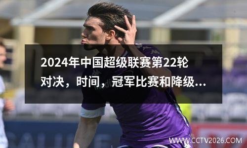 2024年中国超级联赛第22轮对决，时间，冠军比赛和降级状况