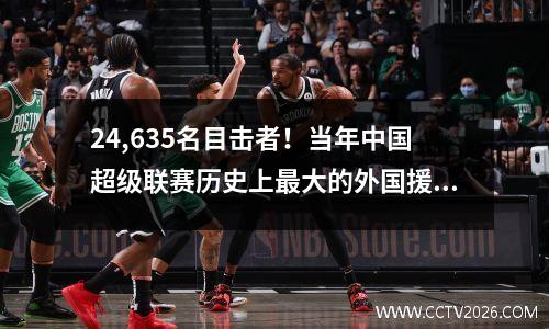 24,635名目击者！当年中国超级联赛历史上最大的外国援助首次在洪库体育场得分两次