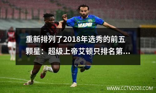 重新排列了2018年选秀的前五颗星：超级上帝艾顿只排名第三，唐西奇被提升为第一顺位