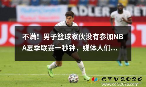 不满！男子篮球家伙没有参加NBA夏季联赛一秒钟，媒体人们谴责了开拓者，说他们应该得到不良的成绩