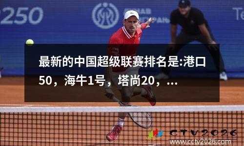 最新的中国超级联赛排名是:港口50，海牛1号，塔尚20，纳坦，郭安20，天津