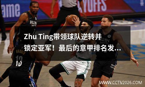 Zhu Ting带领球队逆转并锁定亚军！最后的意甲排名发布，卫冕冠军连续39场胜利